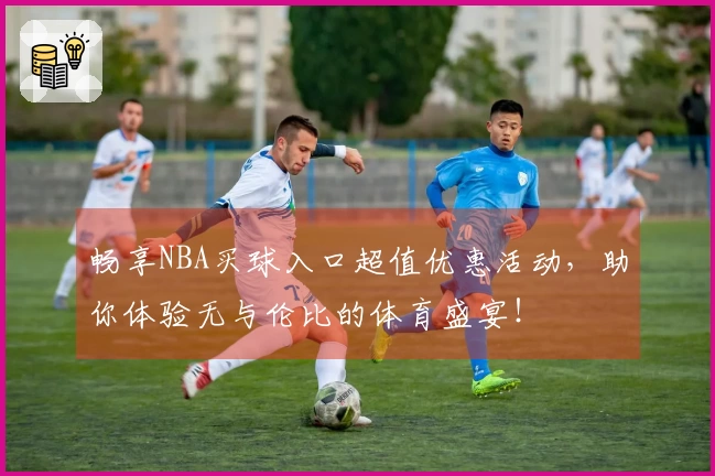 畅享NBA买球入口超值优惠活动，助你体验无与伦比的体育盛宴！