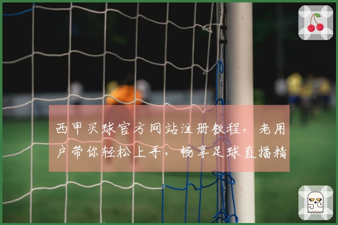 西甲买球官方网站注册教程，老用户带你轻松上手，畅享足球直播精彩。