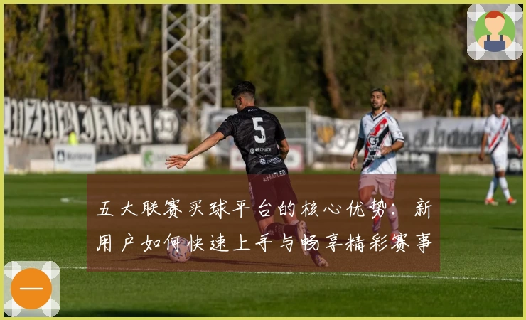 五大联赛买球平台的核心优势：新用户如何快速上手与畅享精彩赛事