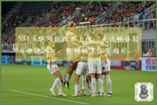 NBA买球网新版本上线，更流畅体验与便捷入口，即刻畅享体育精彩。