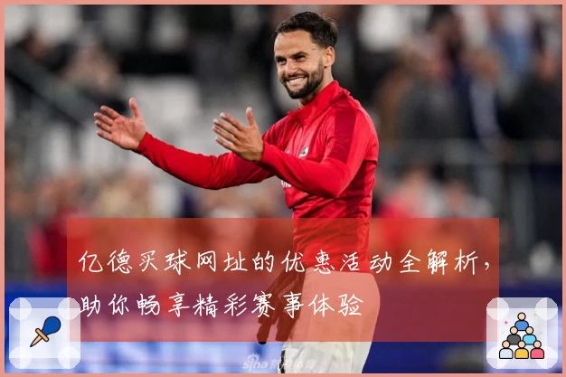 亿德买球网址的优惠活动全解析，助你畅享精彩赛事体验