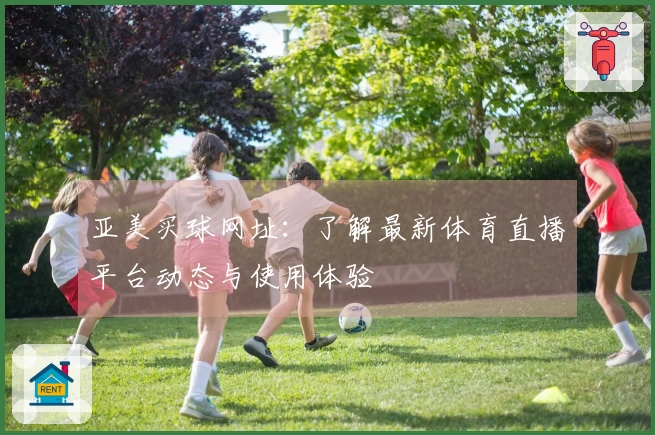 亚美买球网址：了解最新体育直播平台动态与使用体验