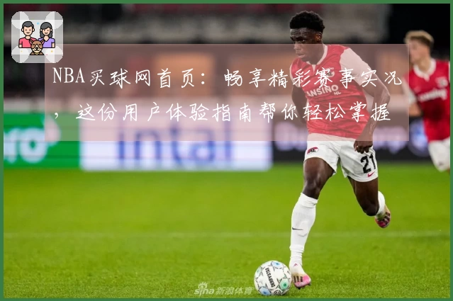 NBA买球网首页：畅享精彩赛事实况，这份用户体验指南帮你轻松掌握