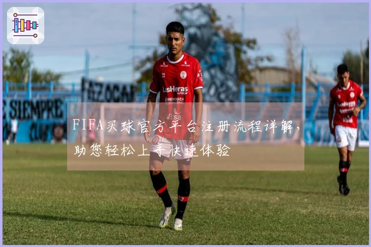 FIFA买球官方平台注册流程详解，助您轻松上手快速体验