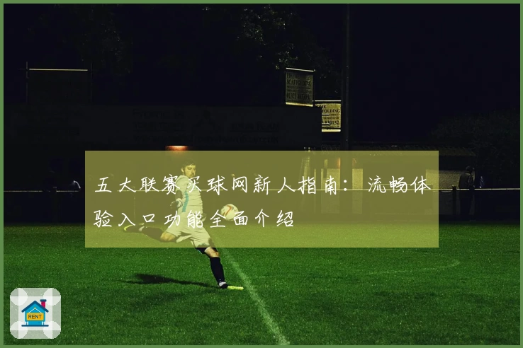 五大联赛买球网新人指南：流畅体验入口功能全面介绍