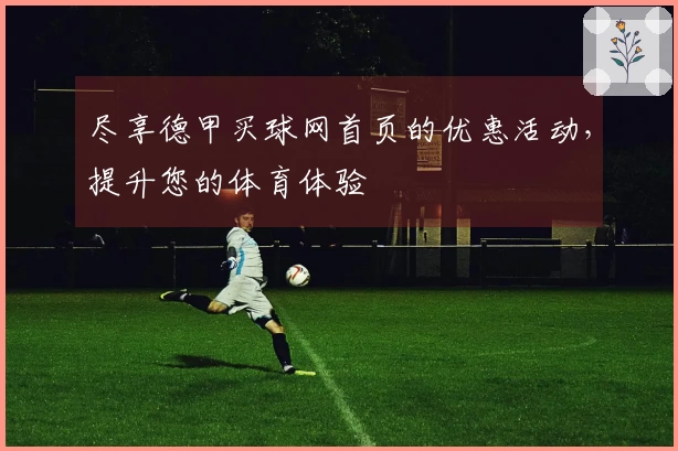 尽享德甲买球网首页的优惠活动，提升您的体育体验