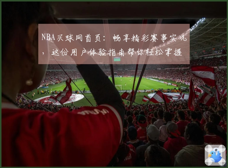 NBA买球网首页：畅享精彩赛事实况，这份用户体验指南帮你轻松掌握
