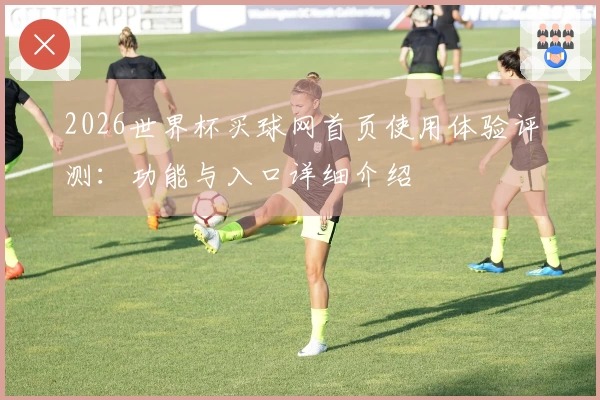 2026世界杯买球网首页使用体验评测：功能与入口详细介绍