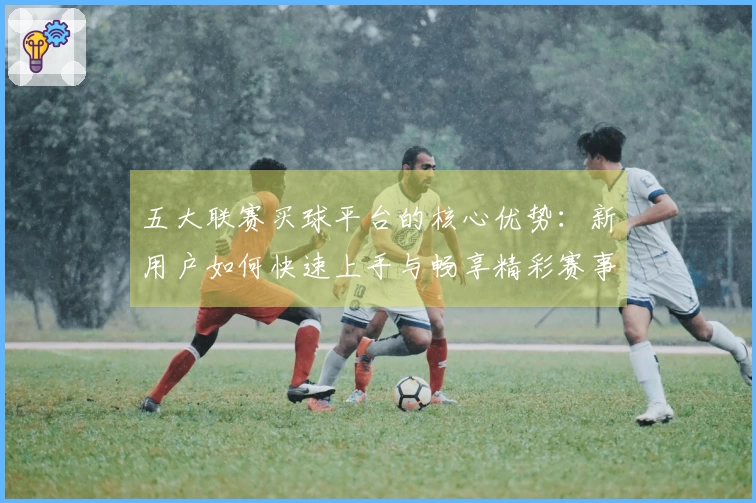 五大联赛买球平台的核心优势:新用户如何快速上手与畅享精彩赛事